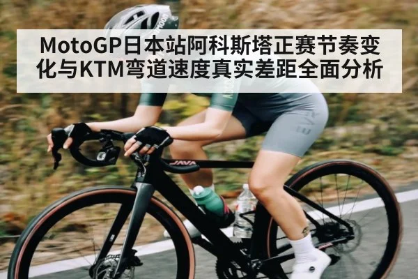 MotoGP日本站阿科斯塔正赛节奏变化与KTM弯道速度真实差距全面分析