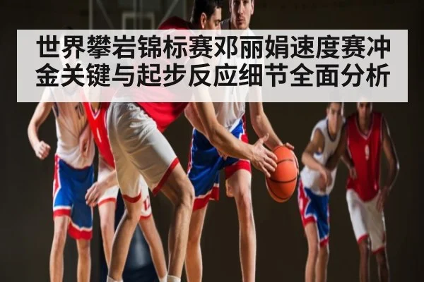 世界攀岩锦标赛邓丽娟速度赛冲金关键与起步反应细节全面分析