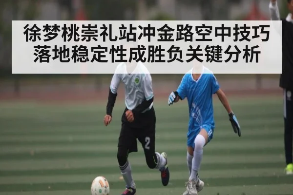 徐梦桃崇礼站冲金路空中技巧落地稳定性成胜负关键分析