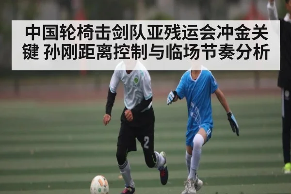 中国轮椅击剑队亚残运会冲金关键 孙刚距离控制与临场节奏分析