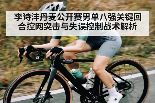 李诗沣丹麦公开赛男单八强关键回合控网突击与失误控制战术解析